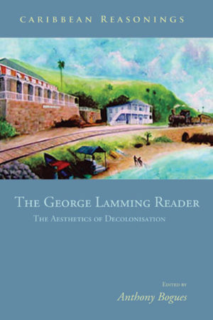 CARIBBEAN REASONINGS – THE GEORGE LAMMING READER - The Aesthetics of Decolonisation