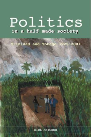 Politics in a Half Made Society: Trinidad and Tobago 1952 - 2001