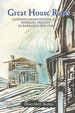 Great House Rules: Landless Emancipation and Workers’ Protest in Barbados 1838-1938
