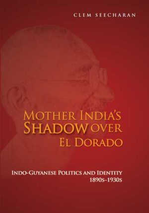 MOTHER INDIA’S SHADOW OVER EL DORADO: INDO- GUYANESE POLITICS AND IDENTITY, 1890s-1930s